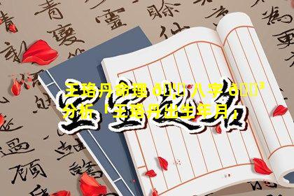 王珞丹命理 🦆 八字 🐳 分析「王珞丹出生年月」